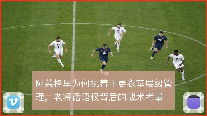 阿莱格里为何执着于更衣室层级管理,老将话语权背后的战术考量