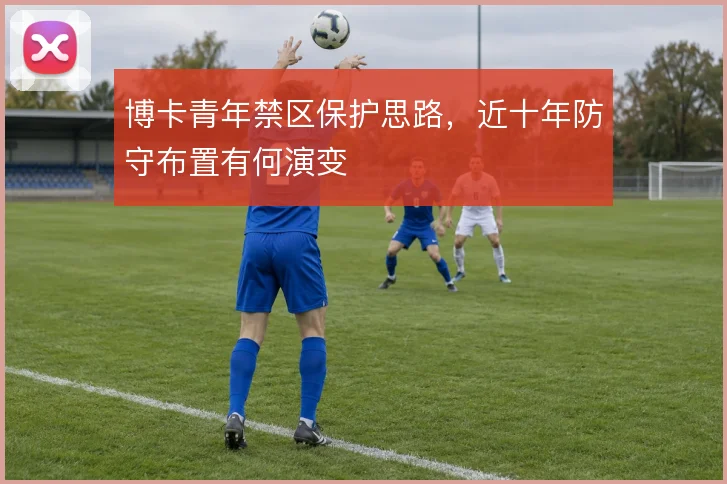 博卡青年禁区保护思路，近十年防守布置有何演变