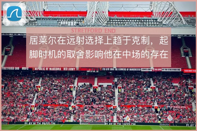 居莱尔在远射选择上趋于克制,起脚时机的取舍影响他在中场的存在感