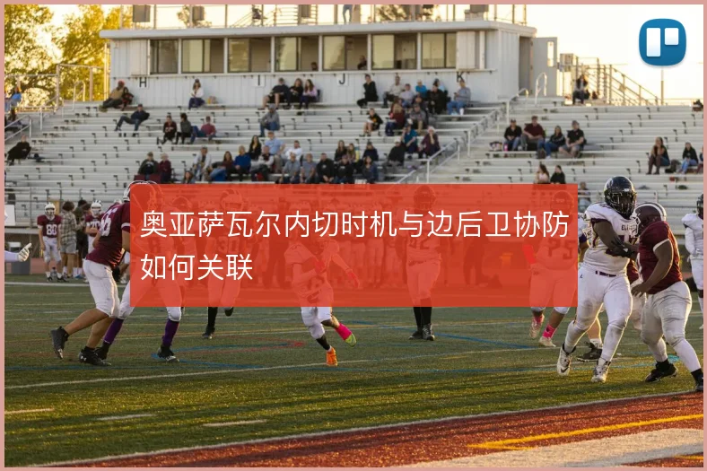 奥亚萨瓦尔内切时机与边后卫协防如何关联