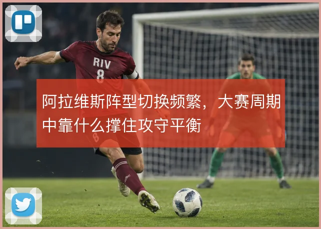 阿拉维斯阵型切换频繁，大赛周期中靠什么撑住攻守平衡