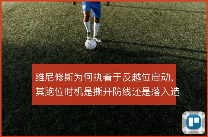 维尼修斯为何执着于反越位启动，其跑位时机是撕开防线还是落入造越位陷阱
