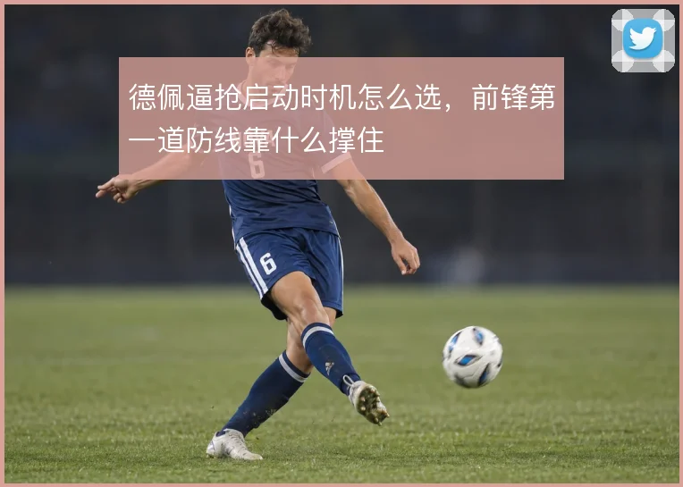 德佩逼抢启动时机怎么选，前锋第一道防线靠什么撑住