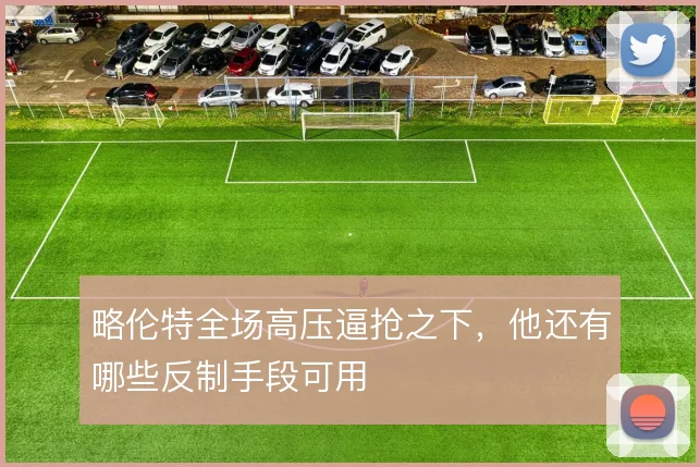 略伦特全场高压逼抢之下,他还有哪些反制手段可用
