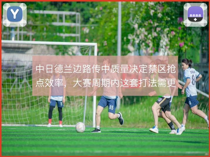 中日德兰边路传中质量决定禁区抢点效率,大赛周期内这套打法需更精细