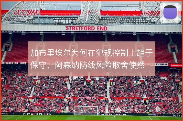 加布里埃尔为何在犯规控制上趋于保守,阿森纳防线风险取舍使然