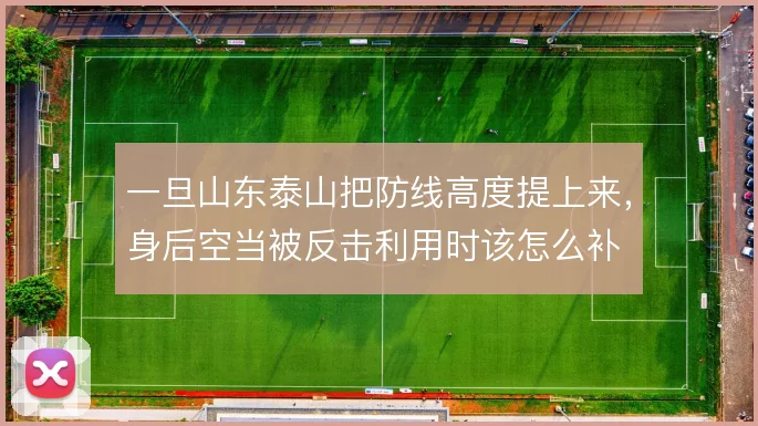 一旦山东泰山把防线高度提上来,身后空当被反击利用时该怎么补