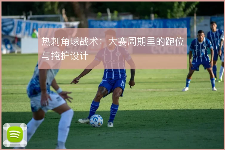 热刺角球战术:大赛周期里的跑位与掩护设计