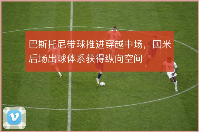 巴斯托尼带球推进穿越中场,国米后场出球体系获得纵向空间