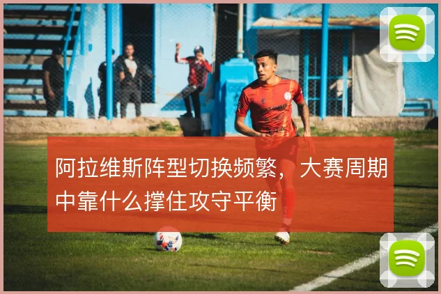 阿拉维斯阵型切换频繁，大赛周期中靠什么撑住攻守平衡