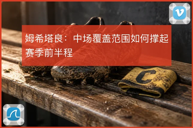 姆希塔良：中场覆盖范围如何撑起赛季前半程