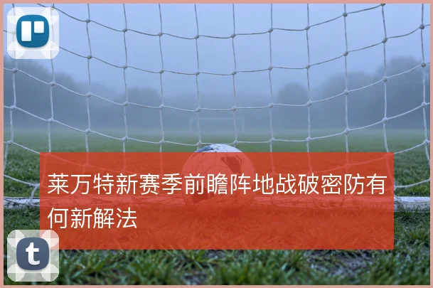 莱万特新赛季前瞻阵地战破密防有何新解法