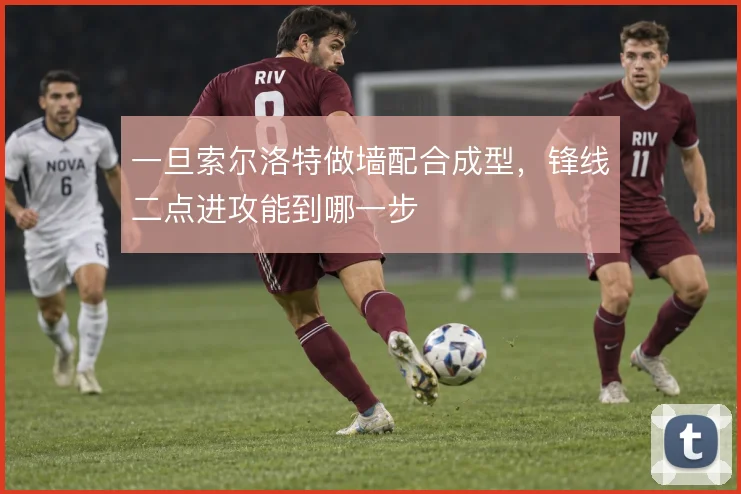 一旦索尔洛特做墙配合成型,锋线二点进攻能到哪一步