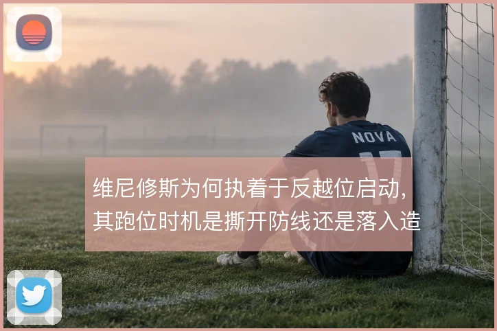 维尼修斯为何执着于反越位启动，其跑位时机是撕开防线还是落入造越位陷阱