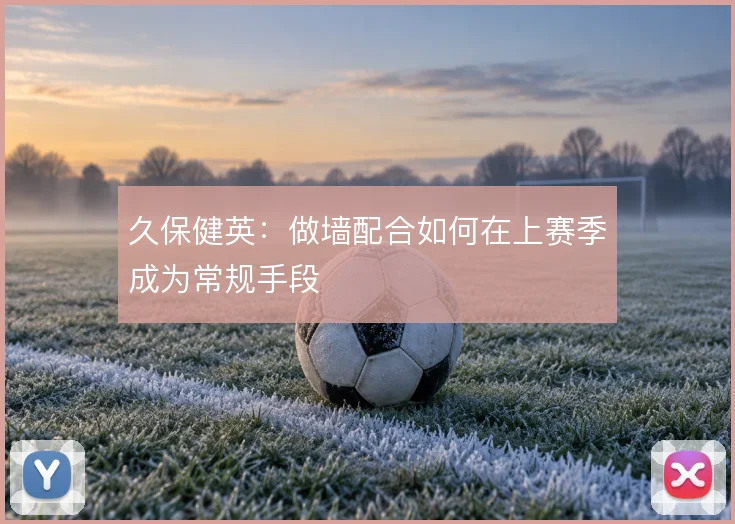 久保健英:做墙配合如何在上赛季成为常规手段