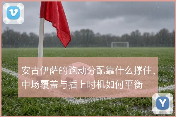 安古伊萨的跑动分配靠什么撑住，中场覆盖与插上时机如何平衡