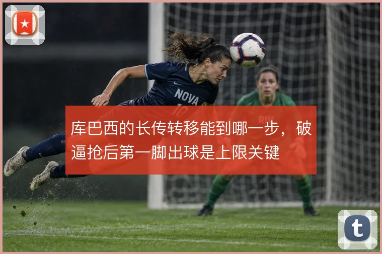 库巴西的长传转移能到哪一步,破逼抢后第一脚出球是上限关键