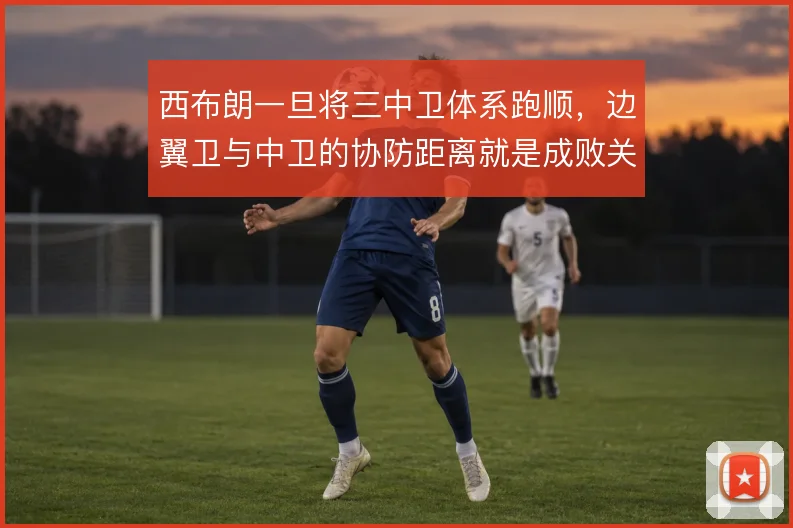 西布朗一旦将三中卫体系跑顺，边翼卫与中卫的协防距离就是成败关键