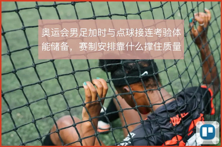 奥运会男足加时与点球接连考验体能储备，赛制安排靠什么撑住质量