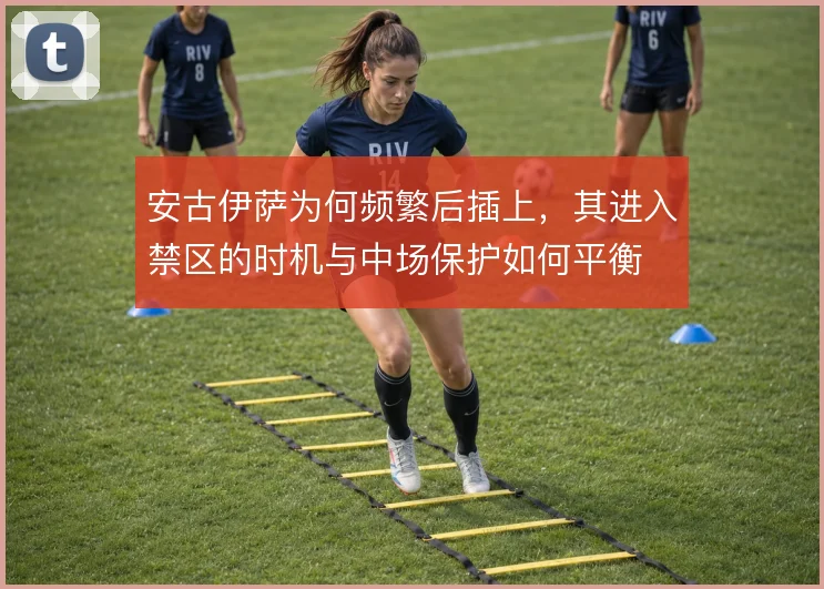 安古伊萨为何频繁后插上,其进入禁区的时机与中场保护如何平衡
