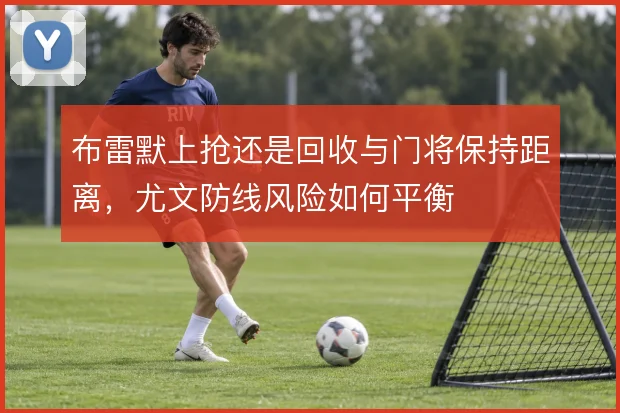 布雷默上抢还是回收与门将保持距离,尤文防线风险如何平衡