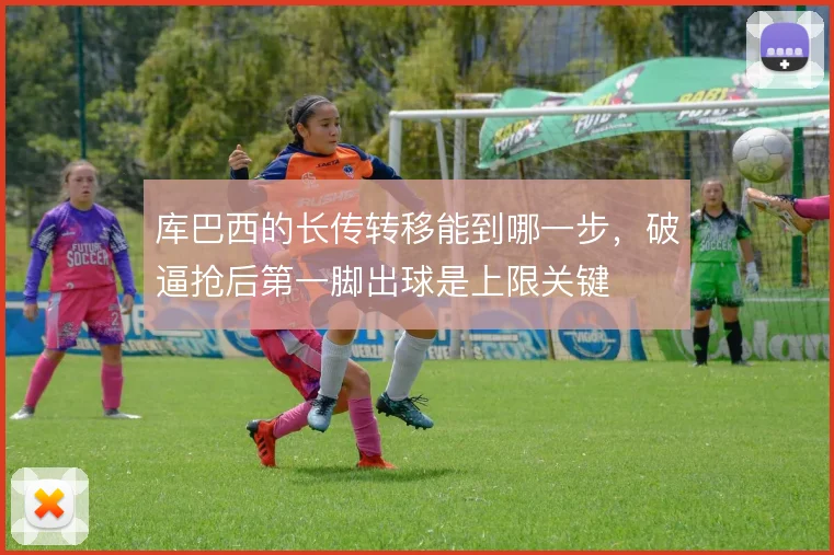 库巴西的长传转移能到哪一步,破逼抢后第一脚出球是上限关键