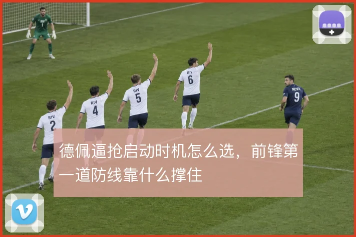 德佩逼抢启动时机怎么选，前锋第一道防线靠什么撑住