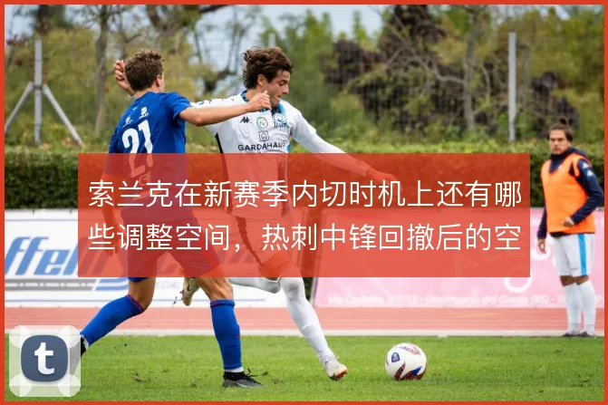 索兰克在新赛季内切时机上还有哪些调整空间,热刺中锋回撤后的空位谁来填