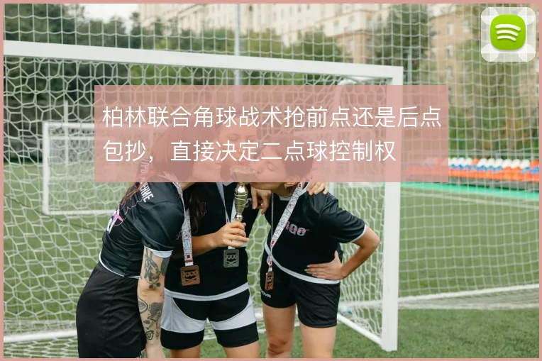 柏林联合角球战术抢前点还是后点包抄,直接决定二点球控制权