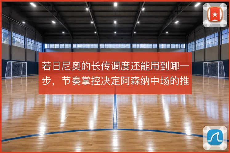 若日尼奥的长传调度还能用到哪一步,节奏掌控决定阿森纳中场的推进效率