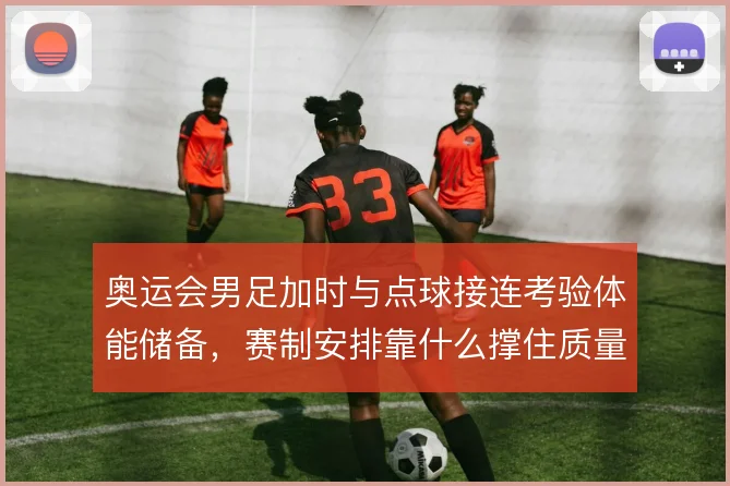 奥运会男足加时与点球接连考验体能储备，赛制安排靠什么撑住质量