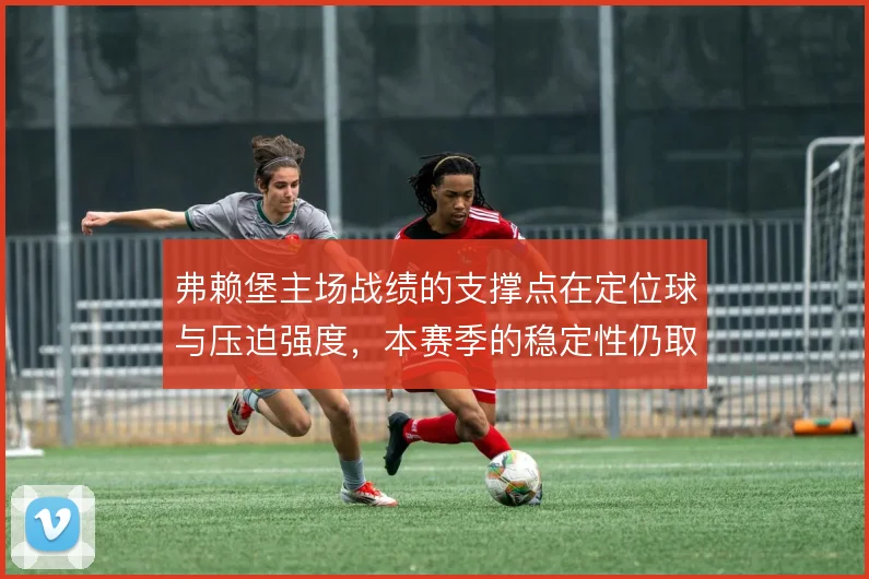 弗赖堡主场战绩的支撑点在定位球与压迫强度,本赛季的稳定性仍取决于轮换