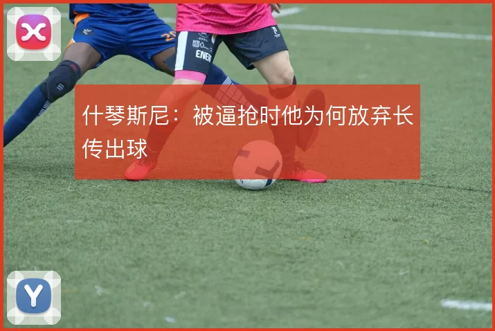 什琴斯尼：被逼抢时他为何放弃长传出球