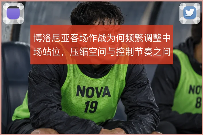 博洛尼亚客场作战为何频繁调整中场站位，压缩空间与控制节奏之间的取舍