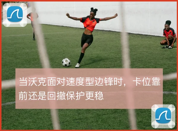 当沃克面对速度型边锋时，卡位靠前还是回撤保护更稳