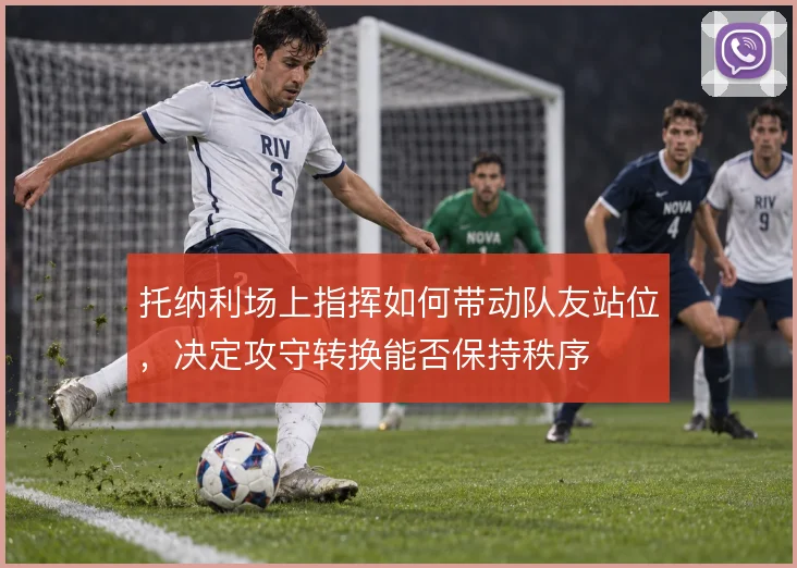 托纳利场上指挥如何带动队友站位，决定攻守转换能否保持秩序