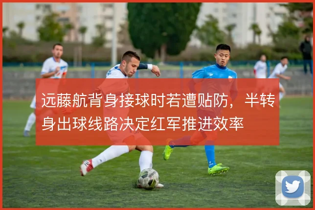 远藤航背身接球时若遭贴防，半转身出球线路决定红军推进效率