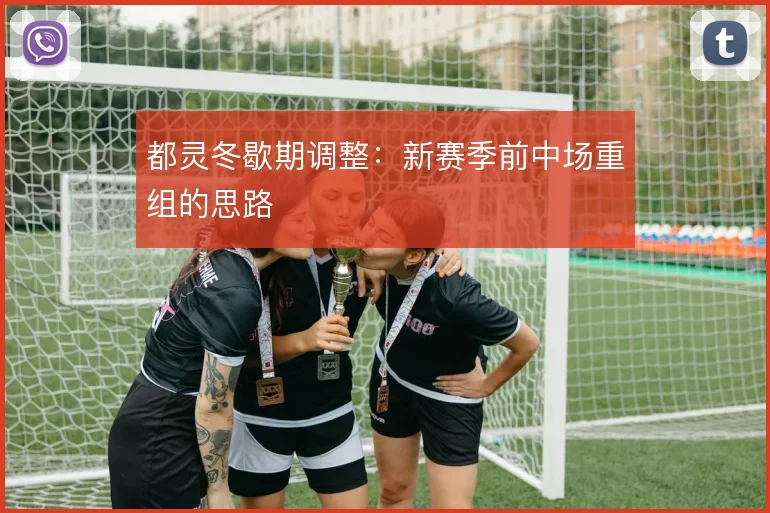 都灵冬歇期调整：新赛季前中场重组的思路