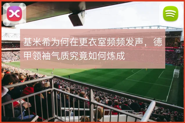 基米希为何在更衣室频频发声,德甲领袖气质究竟如何炼成