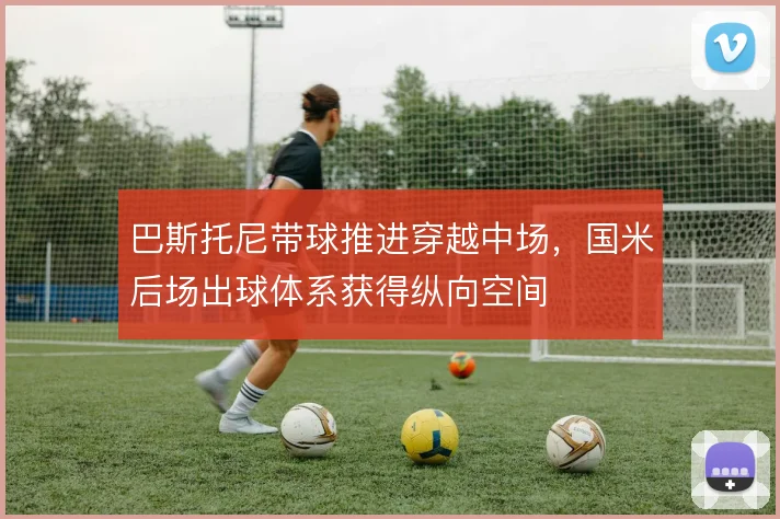 巴斯托尼带球推进穿越中场,国米后场出球体系获得纵向空间