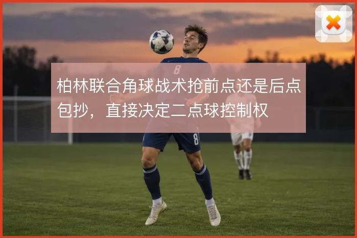 柏林联合角球战术抢前点还是后点包抄,直接决定二点球控制权