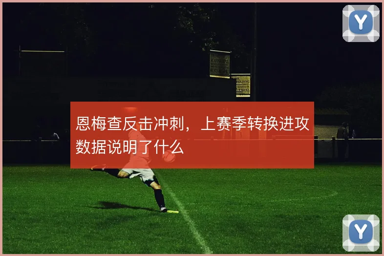 恩梅查反击冲刺,上赛季转换进攻数据说明了什么