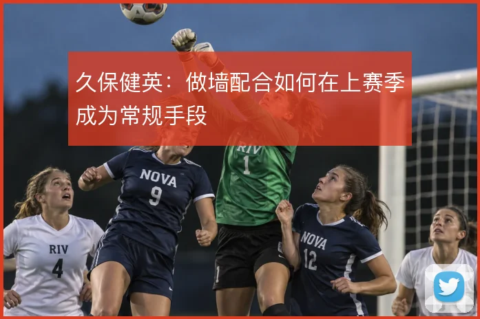 久保健英:做墙配合如何在上赛季成为常规手段