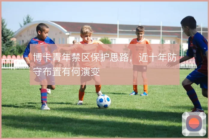 博卡青年禁区保护思路，近十年防守布置有何演变