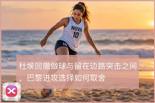 杜埃回撤做球与留在边路突击之间，巴黎进攻选择如何取舍