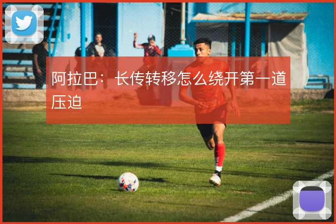 阿拉巴：长传转移怎么绕开第一道压迫