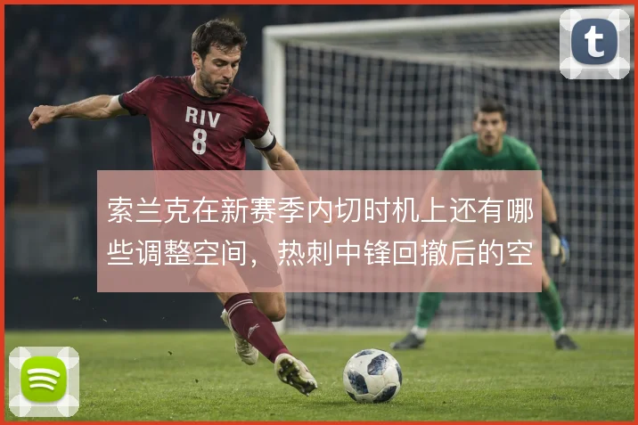 索兰克在新赛季内切时机上还有哪些调整空间,热刺中锋回撤后的空位谁来填