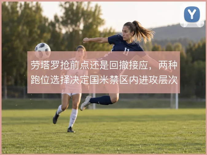 劳塔罗抢前点还是回撤接应，两种跑位选择决定国米禁区内进攻层次