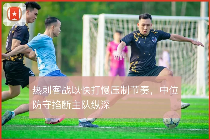 热刺客战以快打慢压制节奏,中位防守掐断主队纵深