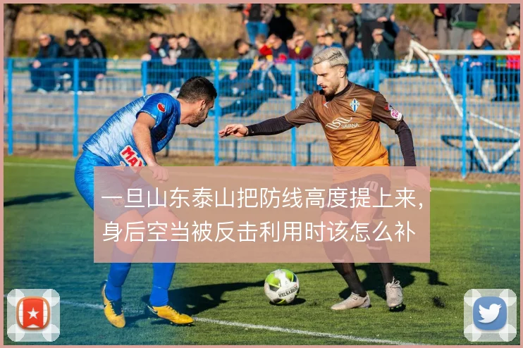 一旦山东泰山把防线高度提上来,身后空当被反击利用时该怎么补